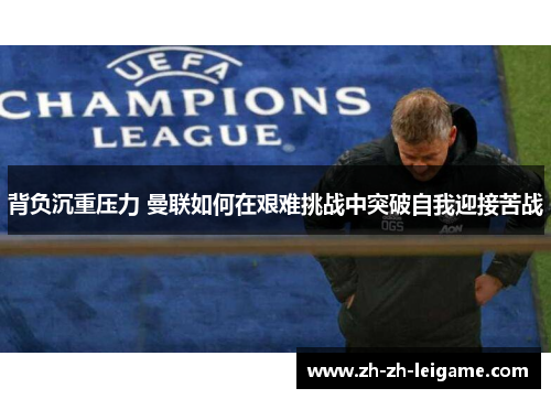 背负沉重压力 曼联如何在艰难挑战中突破自我迎接苦战 背负沉重压力 曼联如何在艰难挑战中突破自我迎接苦战
