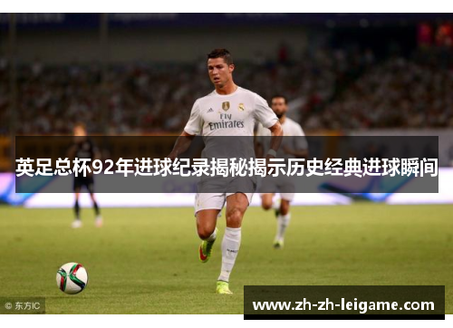 英足总杯92年进球纪录揭秘揭示历史经典进球瞬间 英足总杯92年进球纪录揭秘揭示历史经典进球瞬间