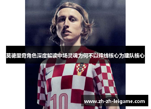 莫德里奇角色深度解读中场灵魂为何不以锋线核心为建队核心 莫德里奇角色深度解读中场灵魂为何不以锋线核心为建队核心