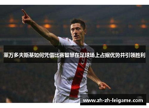 莱万多夫斯基如何凭借比赛智慧在足球场上占据优势并引领胜利 莱万多夫斯基如何凭借比赛智慧在足球场上占据优势并引领胜利