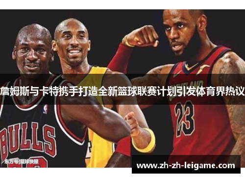 詹姆斯与卡特携手打造全新篮球联赛计划引发体育界热议