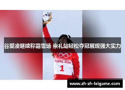 谷爱凌继续称霸雪场 崇礼站轻松夺冠展现强大实力 谷爱凌继续称霸雪场 崇礼站轻松夺冠展现强大实力