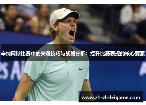 辛纳网球比赛中的关键技巧与战略分析:提升比赛表现的核心要素 辛纳网球比赛中的关键技巧与战略分析:提升比赛表现的核心要素