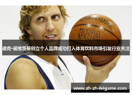 迪克·诺维茨基创立个人品牌成功打入体育饮料市场引发行业关注 迪克·诺维茨基创立个人品牌成功打入体育饮料市场引发行业关注