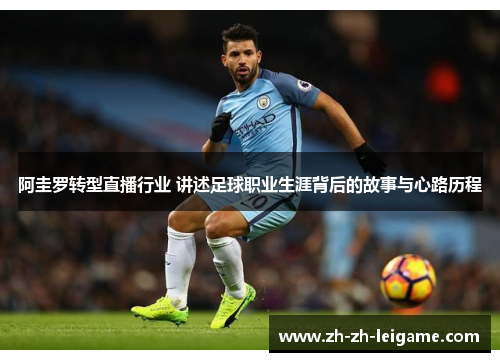 阿圭罗转型直播行业 讲述足球职业生涯背后的故事与心路历程 阿圭罗转型直播行业 讲述足球职业生涯背后的故事与心路历程
