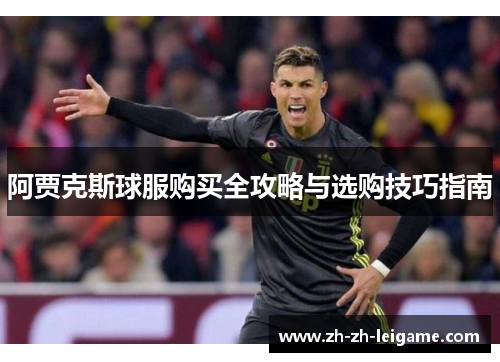 阿贾克斯球服购买全攻略与选购技巧指南