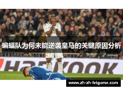 蝙蝠队为何未能逆袭皇马的关键原因分析 蝙蝠队为何未能逆袭皇马的关键原因分析