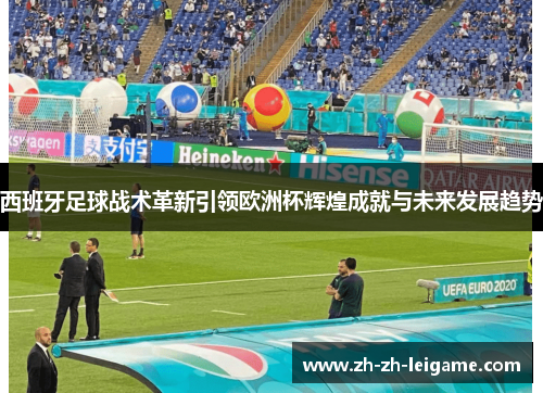 西班牙足球战术革新引领欧洲杯辉煌成就与未来发展趋势 西班牙足球战术革新引领欧洲杯辉煌成就与未来发展趋势