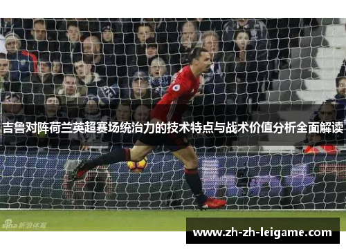 吉鲁对阵荷兰英超赛场统治力的技术特点与战术价值分析全面解读