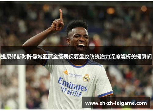 维尼修斯对阵曼城亚冠全场表现复盘攻防统治力深度解析关键瞬间