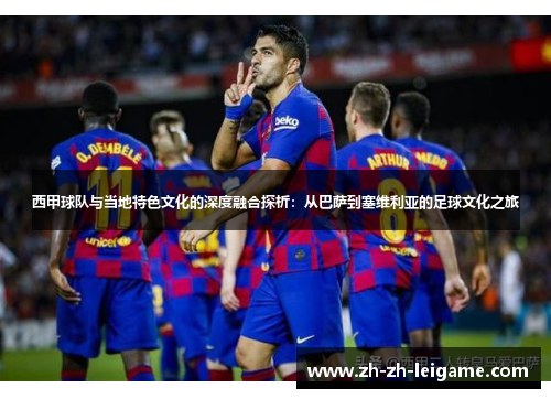 西甲球队与当地特色文化的深度融合探析:从巴萨到塞维利亚的足球文化之旅 西甲球队与当地特色文化的深度融合探析:从巴萨到塞维利亚的足球文化之旅