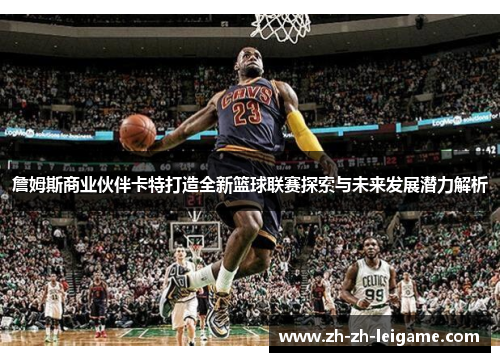 詹姆斯商业伙伴卡特打造全新篮球联赛探索与未来发展潜力解析 詹姆斯商业伙伴卡特打造全新篮球联赛探索与未来发展潜力解析