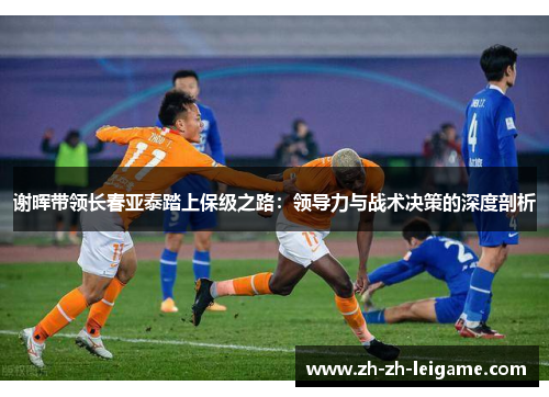 谢晖带领长春亚泰踏上保级之路:领导力与战术决策的深度剖析 谢晖带领长春亚泰踏上保级之路:领导力与战术决策的深度剖析