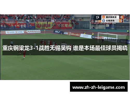 重庆铜梁龙3-1战胜无锡吴钩 谁是本场最佳球员揭晓 重庆铜梁龙3-1战胜无锡吴钩 谁是本场最佳球员揭晓