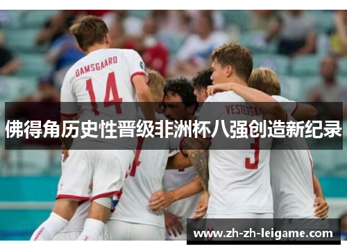 佛得角历史性晋级非洲杯八强创造新纪录 佛得角历史性晋级非洲杯八强创造新纪录