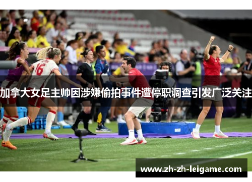 加拿大女足主帅因涉嫌偷拍事件遭停职调查引发广泛关注 加拿大女足主帅因涉嫌偷拍事件遭停职调查引发广泛关注