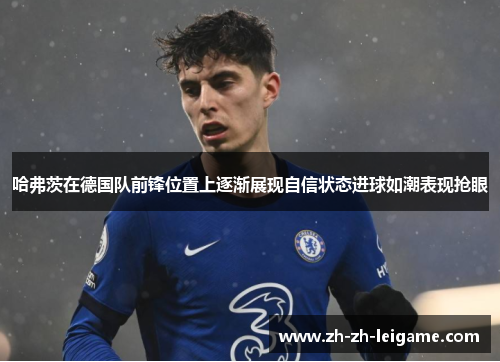哈弗茨在德国队前锋位置上逐渐展现自信状态进球如潮表现抢眼
