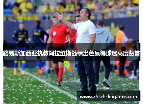 路易斯加西亚执教阿拉维斯战绩出色赢得球迷高度赞誉