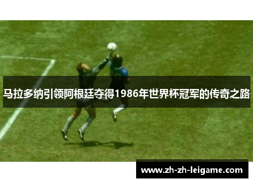 马拉多纳引领阿根廷夺得1986年世界杯冠军的传奇之路 马拉多纳引领阿根廷夺得1986年世界杯冠军的传奇之路
