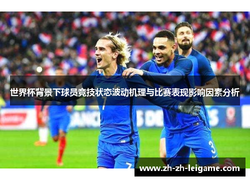 世界杯背景下球员竞技状态波动机理与比赛表现影响因素分析 世界杯背景下球员竞技状态波动机理与比赛表现影响因素分析