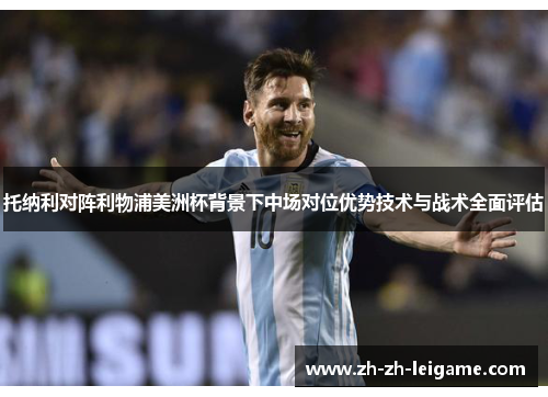 托纳利对阵利物浦美洲杯背景下中场对位优势技术与战术全面评估 托纳利对阵利物浦美洲杯背景下中场对位优势技术与战术全面评估