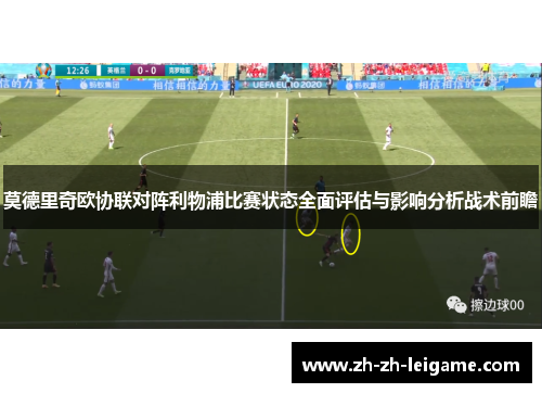 莫德里奇欧协联对阵利物浦比赛状态全面评估与影响分析战术前瞻 莫德里奇欧协联对阵利物浦比赛状态全面评估与影响分析战术前瞻