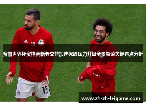 赛前世界杯资格赛新老交替加速保级压力升级全景解读关键看点分析