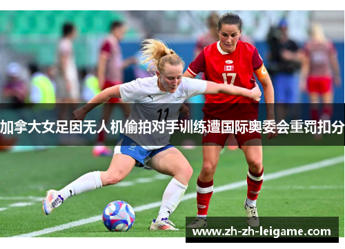 加拿大女足因无人机偷拍对手训练遭国际奥委会重罚扣分 加拿大女足因无人机偷拍对手训练遭国际奥委会重罚扣分