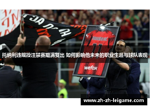托纳利违规投注禁赛期满复出 如何影响他未来的职业生涯与球队表现 托纳利违规投注禁赛期满复出 如何影响他未来的职业生涯与球队表现