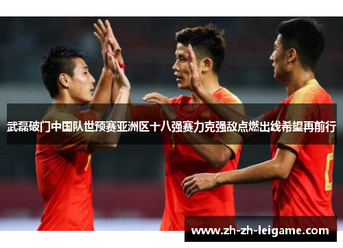 武磊破门中国队世预赛亚洲区十八强赛力克强敌点燃出线希望再前行 武磊破门中国队世预赛亚洲区十八强赛力克强敌点燃出线希望再前行