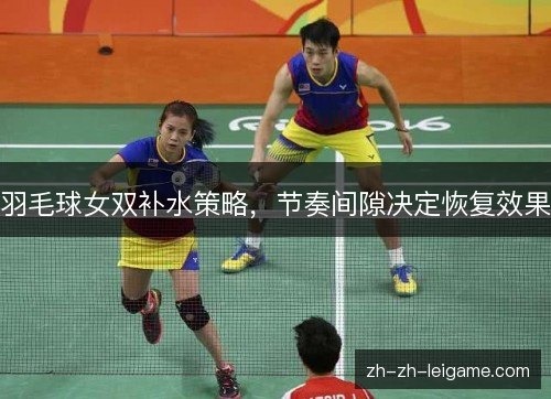 羽毛球女双补水策略，节奏间隙决定恢复效果