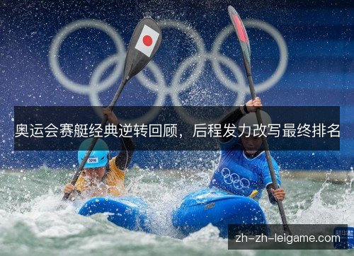 奥运会赛艇经典逆转回顾，后程发力改写最终排名